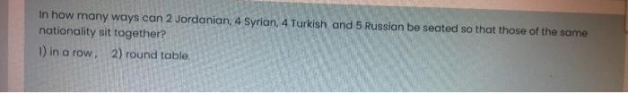 In How Many Ways Can 2 Jordanian 4 Syrian 4 Turkish And 5 Russian Be Seated So That Those Of The Same Nationality Sit 1