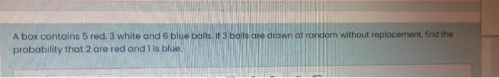 A Box Contains 5 Red 3 White And 6 Blue Balls If 3 Balls Are Drawn Ot Random Without Replacement Find The Probability 1