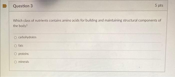 Question 3 5 Pts Which Class Of Nutrients Contains Amino Acids For Building And Maintaining Structural Components Of The 1