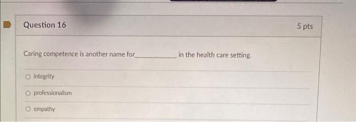 Question 16 5 Pts Caring Competence Is Another Name For In The Health Care Setting Integrity Professionalism Empathy 1