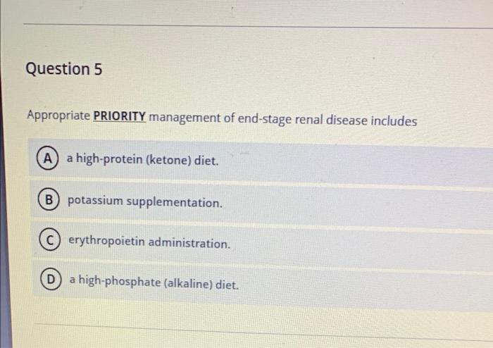 Question 5 Appropriate Priority Management Of End Stage Renal Disease Includes A A High Protein Ketone Diet B Potassi 1
