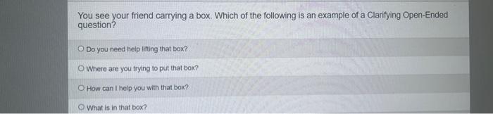 You See Your Friend Carrying A Box Which Of The Following Is An Example Of A Clarifying Open Ended Question Do You Ne 1