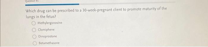 Question 45 Which Drug Can Be Prescribed To A 30 Week Pregnant Client To Promote Maturity Of The Lungs In The Fetus Met 1