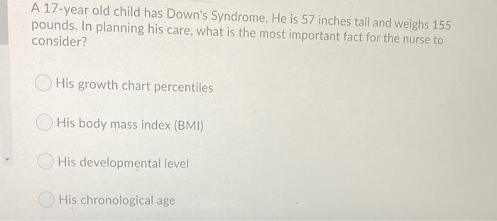 A 17 Year Old Child Has Down S Syndrome He Is 57 Inches Tall And Weighs 155 Pounds In Planning His Care What Is The M 1