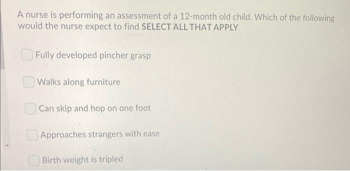 A Nurse Is Performing An Assessment Of A 12 Month Old Child Which Of The Following Would The Nurse Expect To Find Selec 1