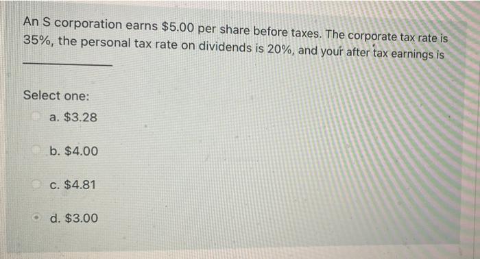 An S Corporation Earns 5 00 Per Share Before Taxes The Corporate Tax Rate Is 35 The Personal Tax Rate On Dividends I 1