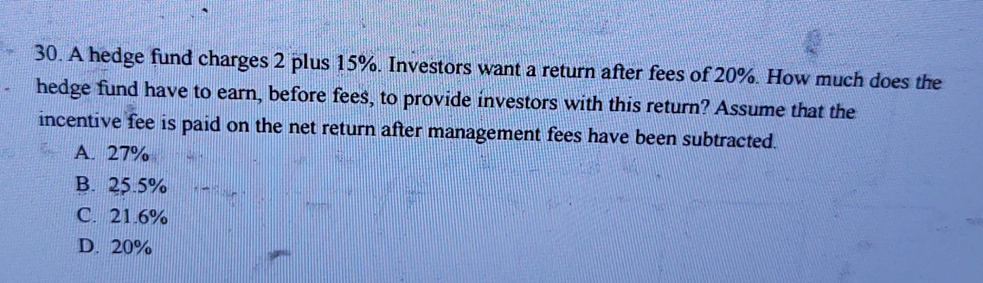 30 A Hedge Fund Charges 2 Plus 15 Investors Want A Return After Fees Of 20 How Much Does The Hedge Fund Have To Ear 1