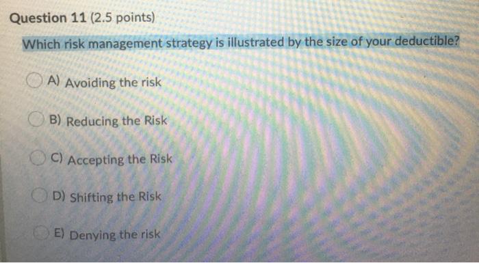Question 11 2 5 Points Which Risk Management Strategy Is Illustrated By The Size Of Your Deductible A Avoiding The R 1
