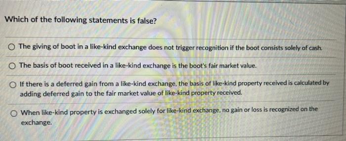Which Of The Following Statements Is False The Giving Of Boot In A Like Kind Exchange Does Not Trigger Recognition If T 1