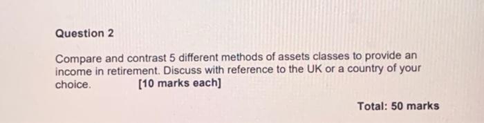 Question 2 Compare And Contrast 5 Different Methods Of Assets Classes To Provide An Income In Retirement Discuss With R 1