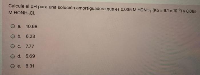 Calcule El Ph Para Una Solucion Amortiguadora Que Es 0 035 M Honh2 Kb 9 1 X 10 Y 0 065 M Honh3ci O A 10 68 O B 6 1
