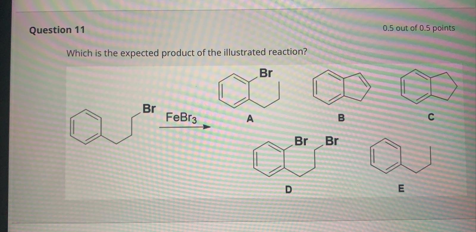 Question 11 0 5 Out Of 0 5 Points Which Is The Expected Product Of The Illustrated Reaction Br Br Febr3 A B Br Br D E 1