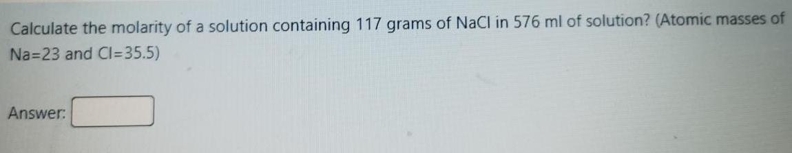 Calculate The Molarity Of A Solution Containing 117 Grams Of Nacl In 576 Ml Of Solution Atomic Masses Of Na 23 And Ci 1