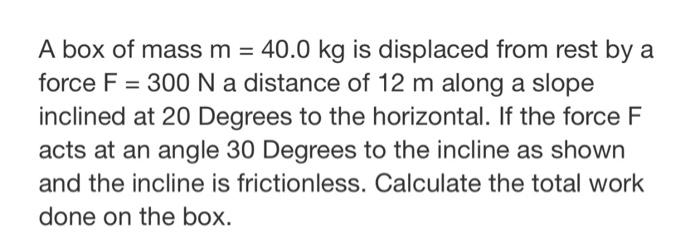 A Box Of Mass M 40 0 Kg Is Displaced From Rest By A Force F 300 N A Distance Of 12 M Along A Slope Inclined At 20 1