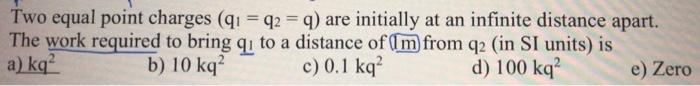 Two Equal Point Charges Qi 72 Q Are Initially At An Infinite Distance Apart The Work Required To Bring Qi To A Di 1