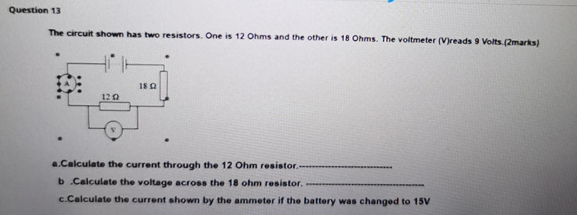 Question 13 The Circuit Shown Has Two Resistors One Is 12 Ohms And The Other Is 18 Ohms The Voltmeter V Reads 9 Volts 1