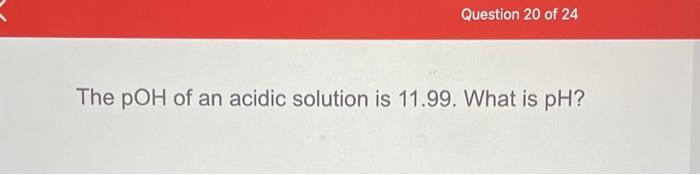 Question 20 Of 24 The Poh Of An Acidic Solution Is 11 99 What Is Ph 1