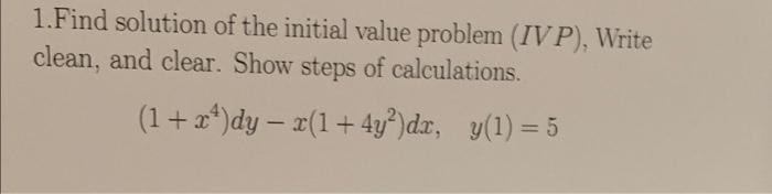 1 Find Solution Of The Initial Value Problem Ivp Write Clean And Clear Show Steps Of Calculations 1 X4 Dy X 1 1