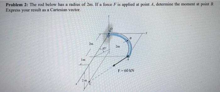 Problem 2 The Rod Below Has A Radius Of 2m If A Force F Is Applied At Point A Determine The Moment At Point B Expres 1