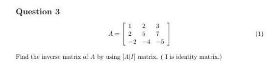 Question 3 1 2 2 5 2 4 3 7 5 1 Find The Inverse Matrix Of A By Using 47 Matrix I Is Identity Matrix 1