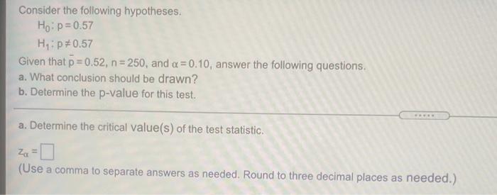 Consider The Following Hypotheses Ho P 0 57 He P0 57 Given That P 0 52 N 250 And A 0 10 Answer The Following Q 1