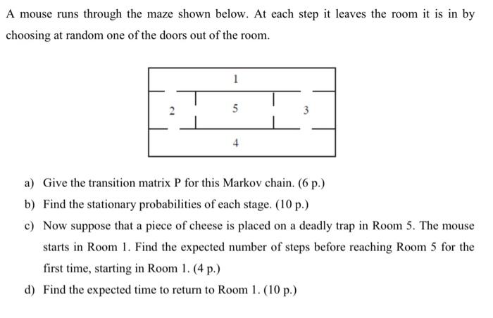 A Mouse Runs Through The Maze Shown Below At Each Step It Leaves The Room It Is In By Choosing At Random One Of The Doo 1