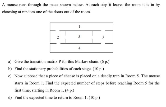 A Mouse Runs Through The Maze Shown Below At Each Step It Leaves The Room It Is In By Choosing At Random One Of The Doo 1