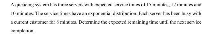 A Queueing System Has Three Servers With Expected Service Times Of 15 Minutes 12 Minutes And 10 Minutes The Service Ti 1