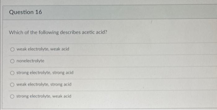 Question 16 Which Of The Following Describes Acetic Acid Weak Electrolyte Weak Acid Nonelectrolyte O Strong Electrolyt 1