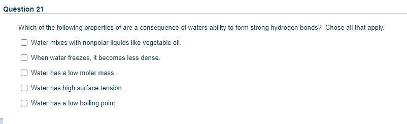 Question 21 Which Of The Following Properties Of Are A Consequence Of Waters Ability To Form Strong Hydrogen Bonds Chos 1
