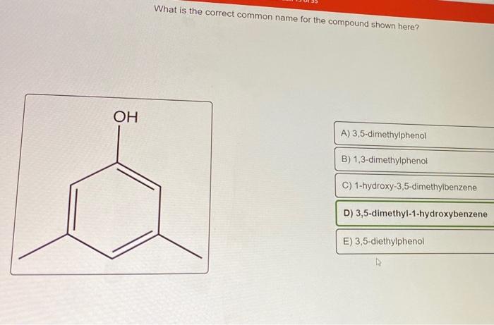 Oh What Is The Correct Common Name For The Compound Shown Here A 3 5 Dimethylphenol B 1 3 Dimethylphenol C 1 Hydroxy 1