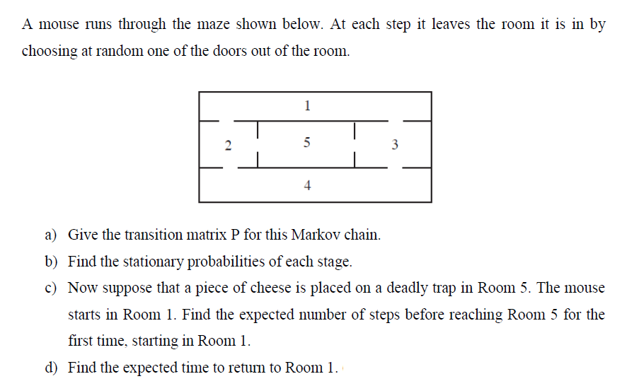 A Mouse Runs Through The Maze Shown Below At Each Step It Leaves The Room It Is In By Choosing At Random One Of The Doo 1