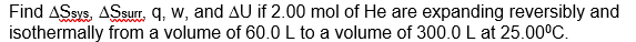 Find Dssys Dssurr Q W And Du If 2 00 Mol Of He Are Expanding Reversibly And Isothermally From A Volume Of 60 0 L To 1