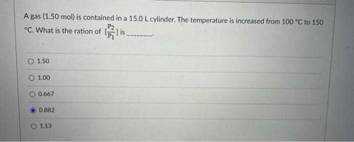 A Gas 1 50 Mol Is Contained In A 15 0 L Cylinder The Temperature Is Increased From 100 C To 150 C What Is The Rati 1