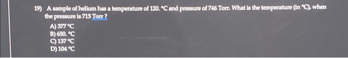 19 A Sample Of Helium Has A Temperature Of 120 C And Pressure Of 746 Torr What Is The Temperature In C When The 1