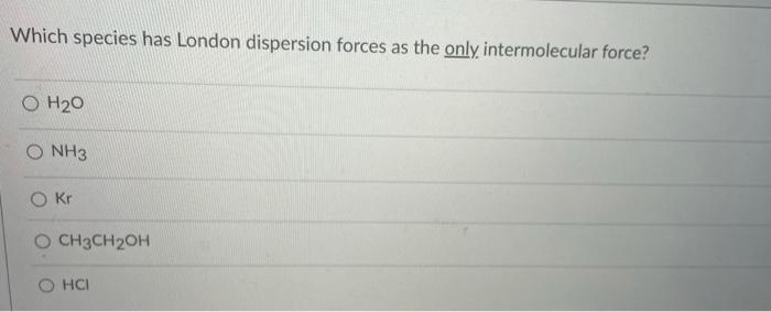 Which Species Has London Dispersion Forces As The Only Intermolecular Force O H O O Nh3 Kr O Ch3ch2oh Ohci Which Speci 2
