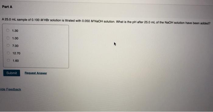 Part A A 25 0 Ml Sample Of 0 100 M Hbr Solution Is Titrated With 0 050 M Naoh Solution What Is The Ph After 25 0 Ml Of 1