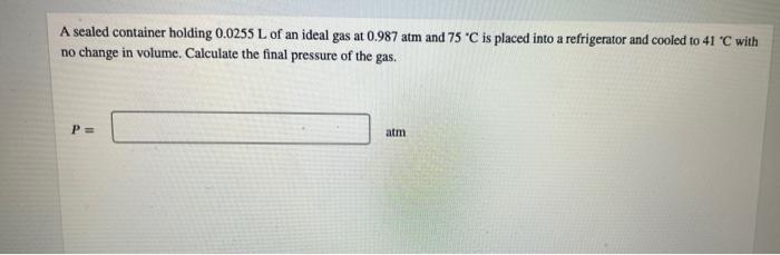 A Sealed Container Holding 0 0255 L Of An Ideal Gas At 0 987 Atm And 75 C Is Placed Into A Refrigerator And Cooled To 4 1