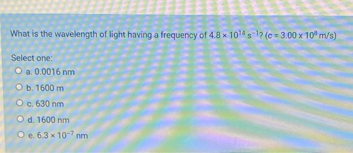 What Is The Wavelength Of Light Having A Frequency Of 4 8 X 1014 S1 C 3 00 X 108 M S Select One O A 0 0016 Nm O B 1