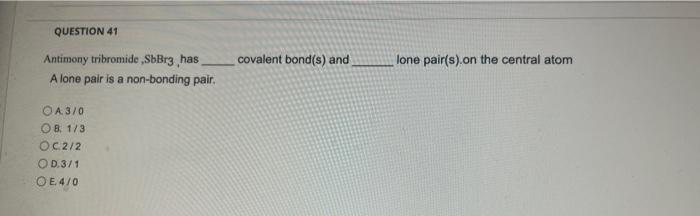 Question 41 Antimony Tribromide Sbbr3 Has A Lone Pair Is A Non Bonding Pair Oa3 0 Ob 1 3 Oc 2 2 Od 3 1 Oe4 0 Covalent B 1