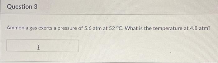 Question 3 Ammonia Gas Exerts A Pressure Of 5 6 Atm At 52 C What Is The Temperature At 4 8 Atm I 1