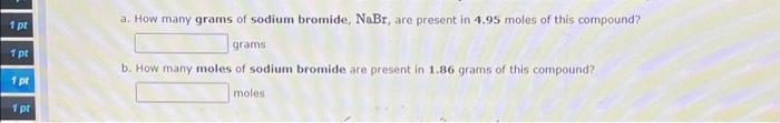 1 Pt 1 Pt 1 Pt 1 Pt A How Many Grams Of Sodium Bromide Nabr Are Present In 4 95 Moles Of This Compound Grams B How 1