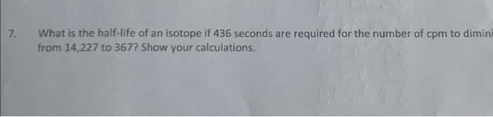 7 What Is The Half Life Of An Isotope If 436 Seconds Are Required For The Number Of Cpm To Dimini From 14 227 To 367 S 1