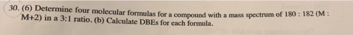 30 6 Determine Four Molecular Formulas For A Compound With A Mass Spectrum Of 180 182 M M 2 In A 3 1 Ratio B C 1