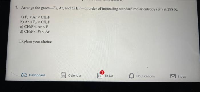 7 Arrange The Gases F2 Ar And Chf In Order Of Increasing Standard Molar Entropy So At 298 K A F Ar Ch F B Ar 1