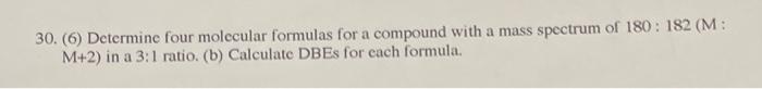 30 6 Determine Four Molecular Formulas For A Compound With A Mass Spectrum Of 180 182 M M 2 In A 3 1 Ratio B C 1