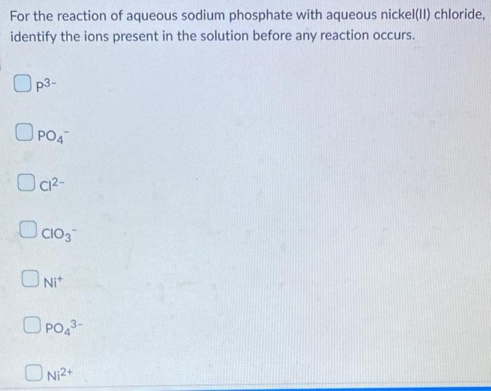 For The Reaction Of Aqueous Sodium Phosphate With Aqueous Nickel Ii Chloride Identify The Ions Present In The Solution 1