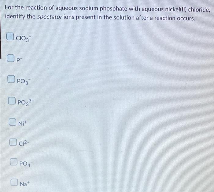 For The Reaction Of Aqueous Sodium Phosphate With Aqueous Nickel Ii Chloride Identify The Spectator Ions Present In Th 1