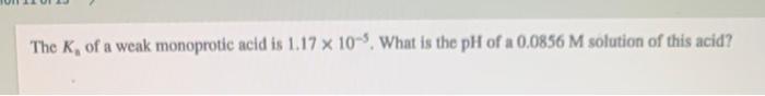 The K Of A Weak Monoprotic Acid Is 1 17 X 10 5 What Is The Ph Of A 0 0856 M Solution Of This Acid 1