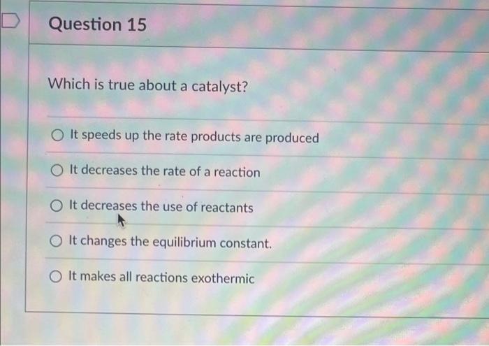 Question 15 Which Is True About A Catalyst O It Speeds Up The Rate Products Are Produced O It Decreases The Rate Of A R 1